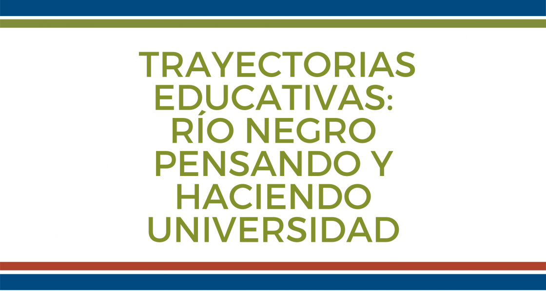 Trayectorias Educativas: Río Negro pensando y haciendo Universidad